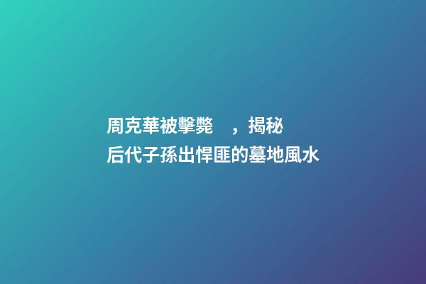 周克華被擊斃，揭秘后代子孫出悍匪的墓地風水